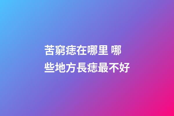 苦窮痣在哪里 哪些地方長痣最不好